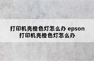 打印机亮橙色灯怎么办 epson打印机亮橙色灯怎么办